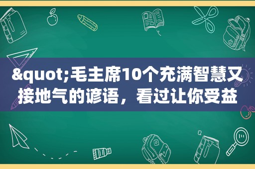 "毛主席10个充满智慧又接地气的谚语，看过让你受益，值得收藏