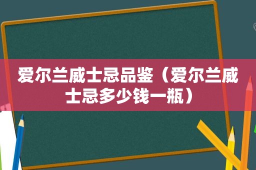 爱尔兰威士忌品鉴（爱尔兰威士忌多少钱一瓶）