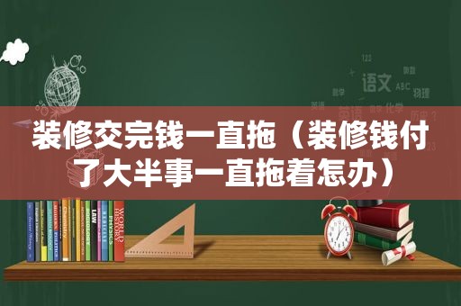 装修交完钱一直拖（装修钱付了大半事一直拖着怎办）