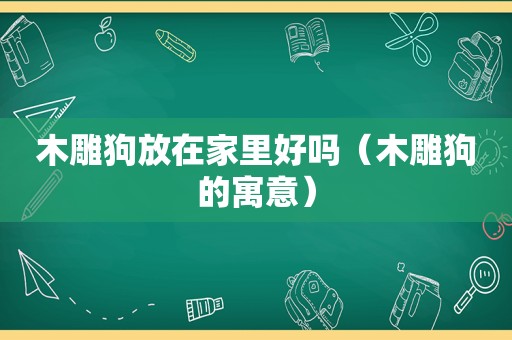 木雕狗放在家里好吗（木雕狗的寓意）