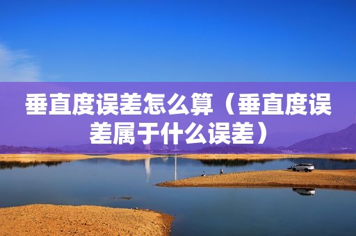 垂直度误差怎么算（垂直度误差属于什么误差）