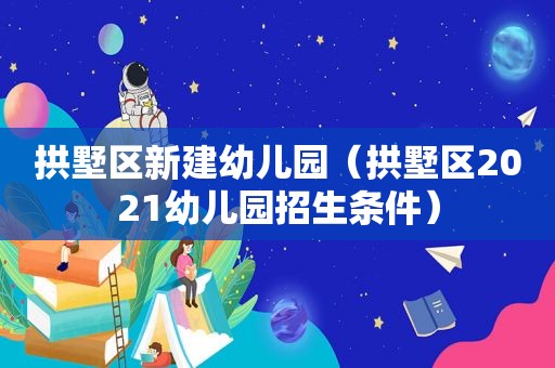 拱墅区新建幼儿园（拱墅区2021幼儿园招生条件）