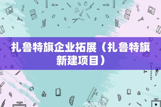 扎鲁特旗企业拓展（扎鲁特旗新建项目）