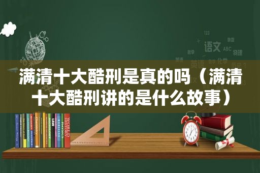 满清十大酷刑是真的吗（满清十大酷刑讲的是什么故事）