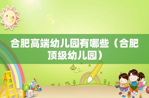 合肥高端幼儿园有哪些（合肥顶级幼儿园）