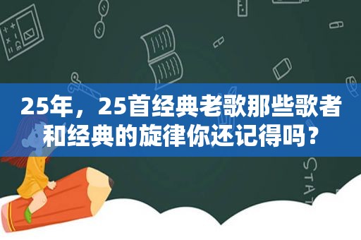 25年，25首经典老歌那些歌者和经典的旋律你还记得吗？