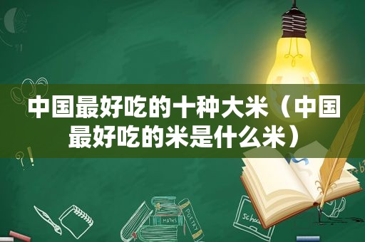 中国最好吃的十种大米（中国最好吃的米是什么米）