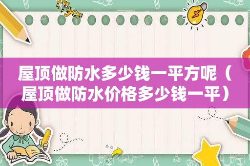屋顶做防水多少钱一平方呢（屋顶做防水价格多少钱一平）