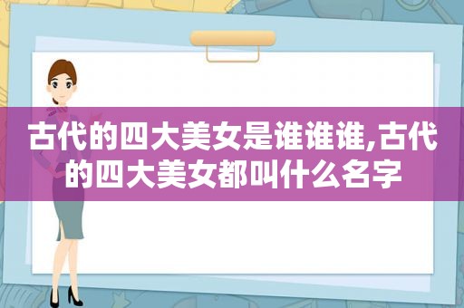 古代的四大美女是谁谁谁,古代的四大美女都叫什么名字