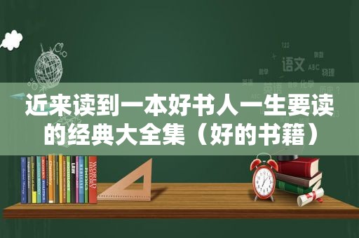近来读到一本好书人一生要读的经典大全集（好的书籍）
