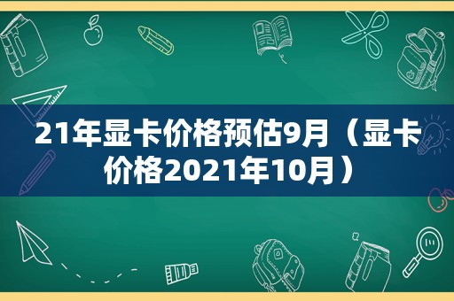 21年显卡价格预估9月（显卡价格2021年10月）