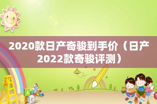 2020款日产奇骏到手价（日产2022款奇骏评测）