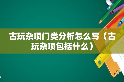 古玩杂项门类分析怎么写（古玩杂项包括什么）