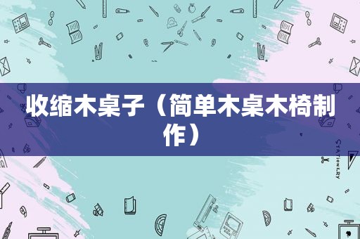 收缩木桌子（简单木桌木椅制作）