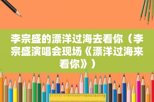 李宗盛的漂洋过海去看你（李宗盛演唱会现场《漂洋过海来看你》）