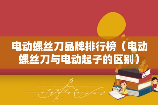 电动螺丝刀品牌排行榜（电动螺丝刀与电动起子的区别）