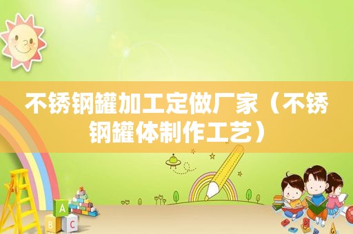 不锈钢罐加工定做厂家（不锈钢罐体制作工艺）