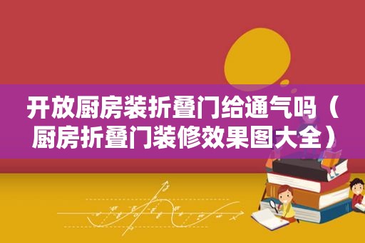 开放厨房装折叠门给通气吗（厨房折叠门装修效果图大全）