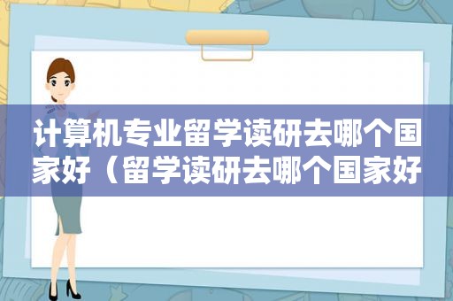 计算机专业留学读研去哪个国家好（留学读研去哪个国家好一点）