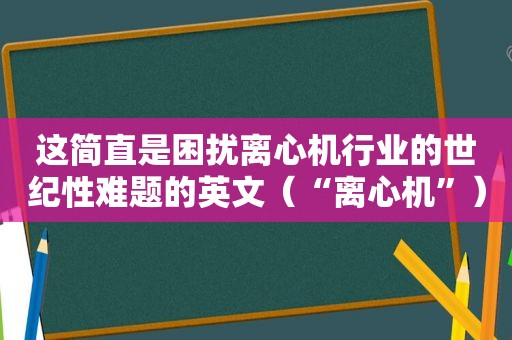这简直是困扰离心机行业的世纪性难题的英文（“离心机”）