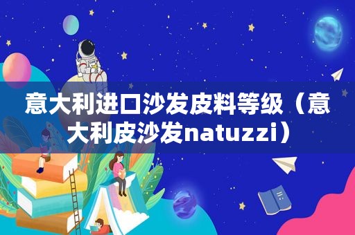 意大利进口沙发皮料等级（意大利皮沙发natuzzi）