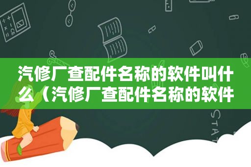 汽修厂查配件名称的软件叫什么（汽修厂查配件名称的软件有哪些）