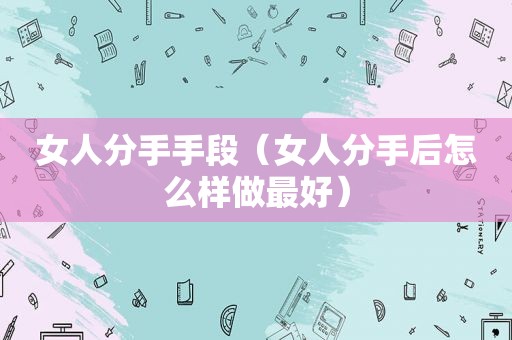 女人分手手段（女人分手后怎么样做最好）