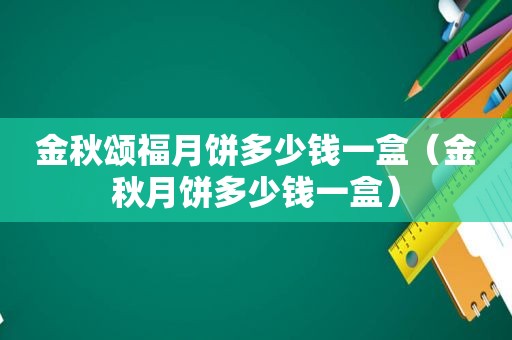 金秋颂福月饼多少钱一盒（金秋月饼多少钱一盒）