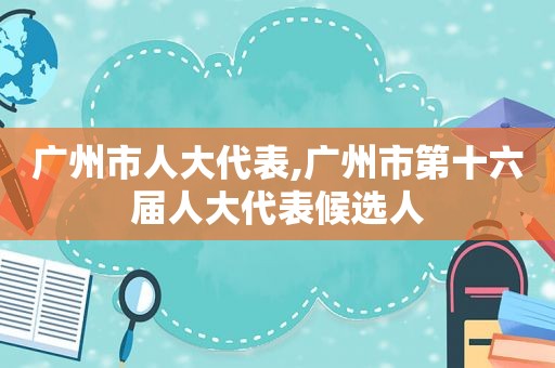 广州市人大代表,广州市第十六届人大代表候选人