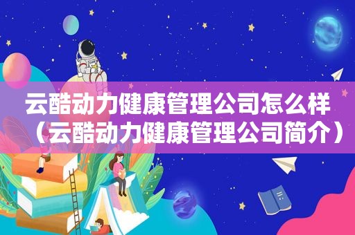 云酷动力健康管理公司怎么样（云酷动力健康管理公司简介）
