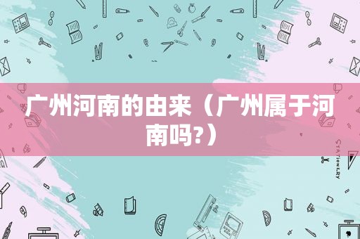 广州河南的由来（广州属于河南吗?）