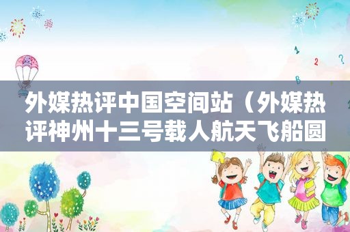 外媒热评中国空间站（外媒热评神州十三号载人航天飞船圆满发射成功）