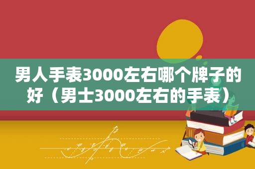 男人手表3000左右哪个牌子的好（男士3000左右的手表）