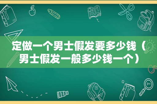 定做一个男士假发要多少钱（男士假发一般多少钱一个）