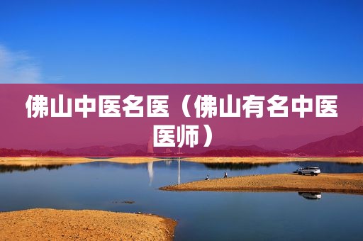 佛山中医名医（佛山有名中医医师）