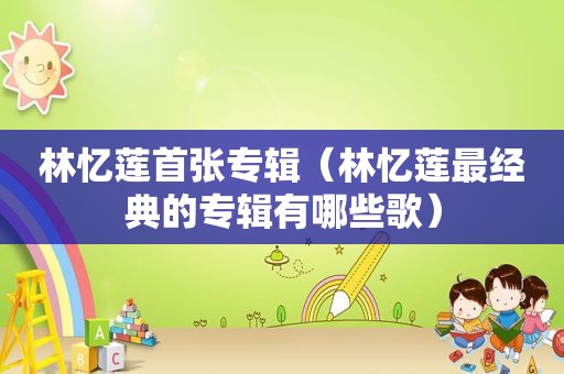 林忆莲首张专辑（林忆莲最经典的专辑有哪些歌）