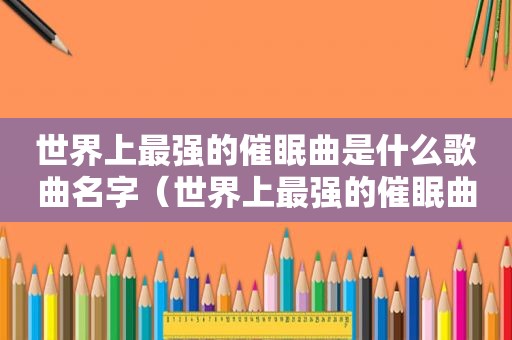 世界上最强的催眠曲是什么歌曲名字（世界上最强的催眠曲是哪一首）