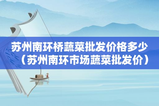 苏州南环桥蔬菜批发价格多少（苏州南环市场蔬菜批发价）