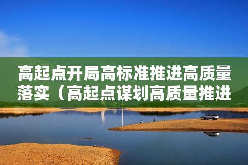 高起点开局高标准推进高质量落实（高起点谋划高质量推进）