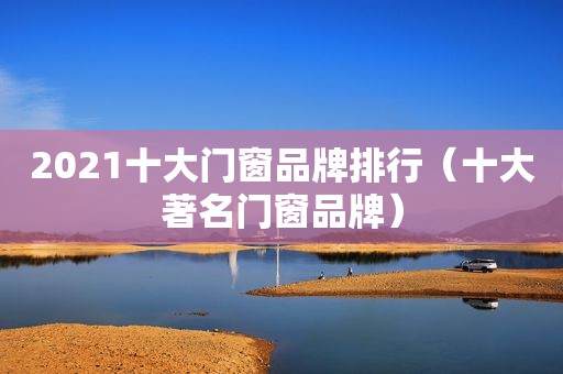 2021十大门窗品牌排行（十大著名门窗品牌）