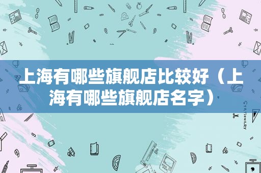 上海有哪些旗舰店比较好（上海有哪些旗舰店名字）