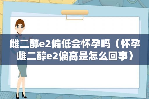 雌二醇e2偏低会怀孕吗（怀孕雌二醇e2偏高是怎么回事）