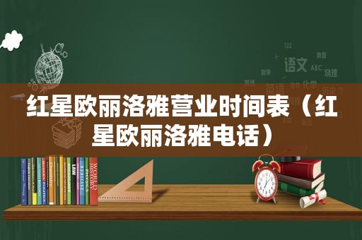 红星欧丽洛雅营业时间表（红星欧丽洛雅电话）