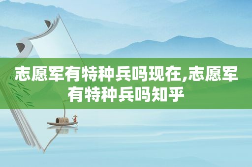 志愿军有特种兵吗现在,志愿军有特种兵吗知乎