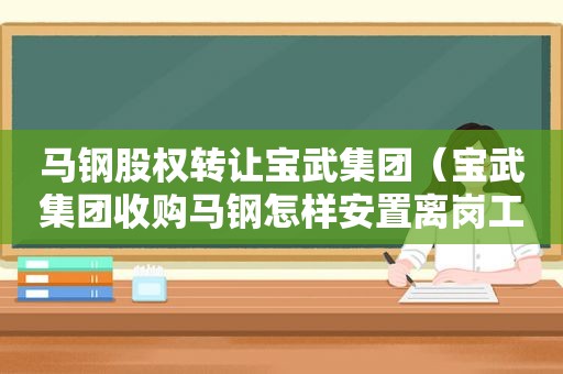 马钢股权转让宝武集团（宝武集团收购马钢怎样安置离岗工人）