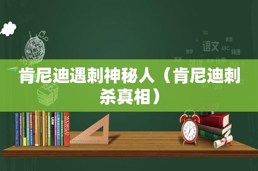 肯尼迪遇刺神秘人（肯尼迪刺杀真相）