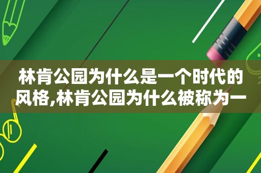 林肯公园为什么是一个时代的风格,林肯公园为什么被称为一个时代