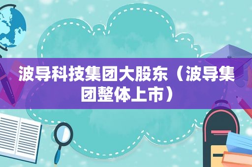 波导科技集团大股东（波导集团整体上市）