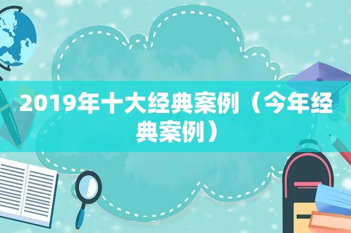 2019年十大经典案例（今年经典案例）