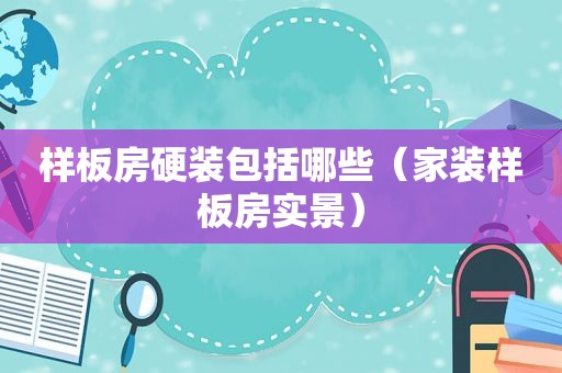 样板房硬装包括哪些（家装样板房实景）
